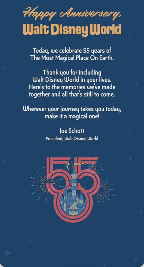 screenshot of message in Disney World app Today, we celebrate 55 years of The Most Magical Place On Earth. Thank you for including Walt Disney World in your lives. Here’s to the memories we’ve made together and all that’s still to come.

Wherever your journey takes you today, make it a magical one!

— Joe Schott, President, Walt Disney World
